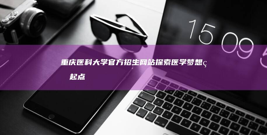 重庆医科大学官方招生网站：探索医学梦想的起点